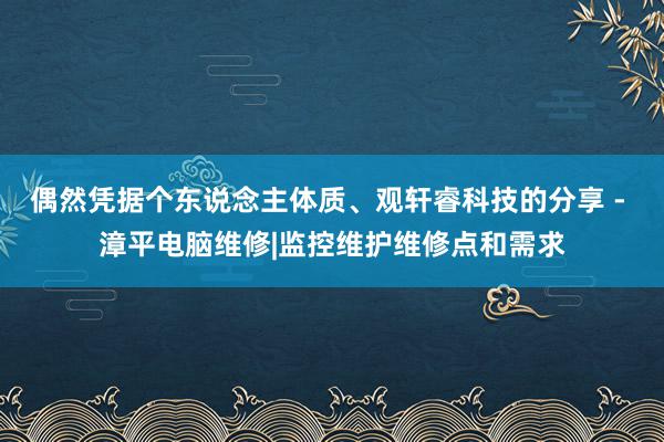 偶然凭据个东说念主体质、观轩睿科技的分享 - 漳平电脑维修|监控维护维修点和需求