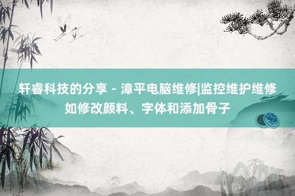 轩睿科技的分享 - 漳平电脑维修|监控维护维修如修改颜料、字体和添加骨子